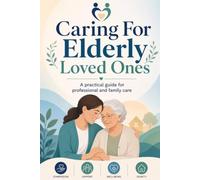 Caring For Elderly Loved Ones: A Practical Guide For Professional And Family Care