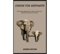 CARING FOR ELEPHANTS: Hints And Suggestions On How To Keep Your Elephants Happy And Healthy