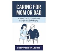 Caring for Mom or Dad: A Practical Everyday Caregiver Manual: A step by step Guide for Adult Children supporting Older Parent| 6x9 Easy to carry with ... caregiving, communication and family balance.