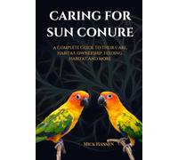 CARING FOR SUN CONURE: A COMPLETE GUIDE TO THEIR CARE, HABITAT, OWNERSHIP, FEEDING, HABITAT AND MORE