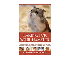 Caring for your Hamster: How to Care For Your Hamster and Everything You Need To Know To Keep Them Well