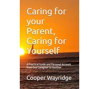 Caring for your Parent, Caring for Yourself: A Practical Guide and Personal Account from One Caregiver to Another