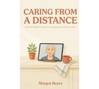 Caring From a Distance: A Practical Guide to Looking After Your Aging Parent When You Don't Live Nearby