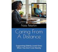 Caring From A Distance: Supporting Elderly Loved Ones When You Don't Live Nearby (Advocating For The Elderly - Care)