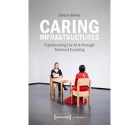 Caring Infrastructures: Transforming the Arts through Feminist Curating (Edition Museum)