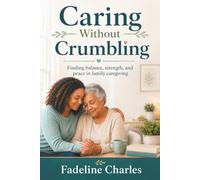 Caring Without Crumbling: Finding balance, strength, and peace in family caregiving