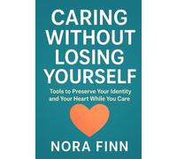 Caring Without Losing Yourself: Tools to Preserve Your Identity and Your Heart While You Care (The Caregiver Survival Series)