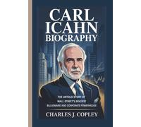 CARL ICAHN BIOGRAPHY: The Untold Story of Wall Street’s Boldest Billionaire and Corporate Powerhouse