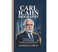CARL ICAHN BIOGRAPHY: The Untold Story of Wall Street’s Boldest Billionaire and Corporate Powerhouse
