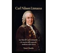 Carl Nilsson Linnaeus: La vita di Carl Linnaeus e la nascita dello sguardo moderno sulla natura