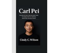 CARL PEI: Building Nothing, Creating Everything The Inside Story of Ambition, Innovation, and Bold Moves