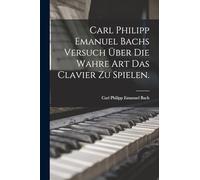 Carl Philipp Emanuel Bachs Versuch über die Wahre Art das Clavier zu Spielen.