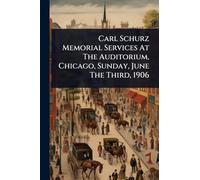 Carl Schurz Memorial Services At The Auditorium, Chicago, Sunday, June The Third, 1906