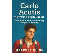 Carlo Acutis: The Young Digital Saint: How Faith and Technology Shaped a Legacy