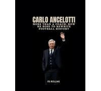 CARLO ANCELOTTI: More Than a Coach: How He Rose to Rewrite Football History