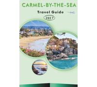 CARMEL-BY-THE-SEA TRAVEL GUIDE 2026-2027: Beaches, Coastal Trails, Point Lobos State Reserve, Fairy Tale Cottages, A Stroll Through the Village and Ocean-View Drives for First-Time Visitors