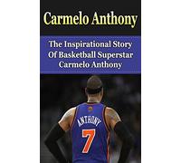 Carmelo Anthony: The Inspirational Story of Basketball Superstar Carmelo Anthony (Carmelo Anthony Unauthorized Biography, New York Knicks, NBA Books)