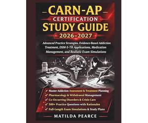 CARN-AP Certification Study Guide 2026-2027: Advanced Practice Strategies, Evidence-Based Addiction Treatment, DSM-5-TR Applications, Medication ... Exam Simulations (Matilda Pearce Guidelines)