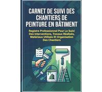 Carnet De Suivi Des Chantiers De Peinture En Bâtiment: Registre Professionnel Pour Le Suivi Des Interventions, Travaux Réalisés, Matériaux Utilisés Et Organisation Des Chantiers