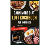 CARNIVORE DIÄT LUFT KOCHBUCH FÜR ANFÄNGER: Leckere Rezepte mit einfachen Kochtechniken zur Gewichtsreduzierung, Stabilisierung des Blutzuckers und Verbesserung der Verdauung und des Stoffwechsels