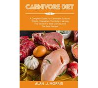CARNIVORE DIET: A Complete Guide For Carnivores To Lose Weight,Strengthen The Body, Learning The Secret For Best Cooking And The Best Recipes