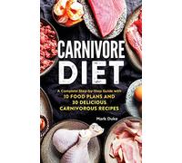 Carnivore Diet: A Complete Step-by-Step Guide with 10 Food Plans and 30 Delicious Carnivorous Recipes