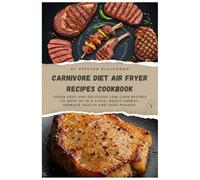 CARNIVORE DIET AIR FRYER RECIPES COOKBOOK: Super Easy and Delicious Low-Carb Recipes to Whip Up in a Flash, Boost Energy, Improve Health and Shed Pounds