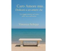 Caro Amore....Dedicato a Te che: Un viaggio nel cuore, nella vita e nell’anima