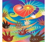Carol Wood How to Live Brilliantly from the Inside Out: 8 Steps to Finding Carol Wood Multicolor