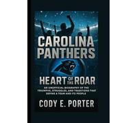 Carolina Panthers: Heart Of The Roar: An Unofficial Biography Of The Triumphs, Struggles, And Traditions That Define A Team And Its People