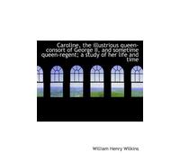 Caroline, the illustrious queen-consort of George II, and sometime queen-regent; a study of her life