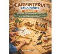 CARPINTERÍA PARA NIÑOS DE 6 A 10 AÑOS: Proyectos de bricolaje fáciles, paso a paso, con herramientas seguras, planos sencillos y divertidas creaciones de fin de semana para principiantes