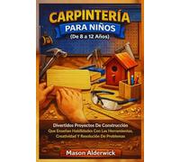 Carpintería para Niños (De 8 a 12 Años): Divertidos Proyectos De Construcción Que Enseñan Habilidades Con Las Herramientas, Creatividad Y Resolución De Problemas