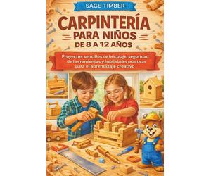 CARPINTERÍA PARA NIÑOS DE 8 A 12 AÑOS: Proyectos sencillos de bricolaje, seguridad de herramientas y habilidades prácticas para el aprendizaje creativo