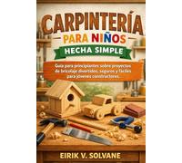 CARPINTERÍA PARA NIÑOS HECHA SIMPLE: Guía para principiantes sobre proyectos de bricolaje divertidos, seguros y fáciles para jóvenes constructores.