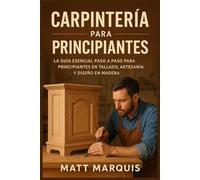 CARPINTERÍA PARA PRINCIPIANTES: La guía esencial paso a paso para principiantes en tallado, artesanía y diseño en madera