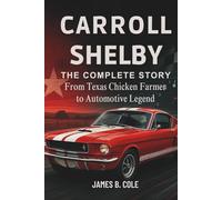CARROLL SHELBY: THE COMPLETE STORY From Texas Chicken Farmer to Automotive Legend