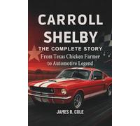 CARROLL SHELBY: THE COMPLETE STORY From Texas Chicken Farmer to Automotive Legend