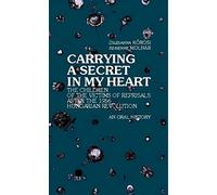 Carrying a Secret in My Heart: Children of the Victims of the Reprisals after the Hungarian Revolution in 1956 - An Oral History