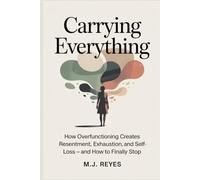 Carrying Everything: How Overfunctioning Creates Resentment, Exhaustion, and Self-Loss - And How to Finally Stop