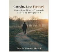 Carrying Loss Forward: Coaching Clients Through Grief and Integration: 5 (Bridges to Eternity: The Compassionate Death Doula Path)