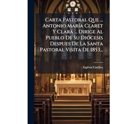 Carta Pastoral Que ... Antonio María Claret Y Clará ... Dirige Al Pueblo De Su Diócesis Despues De La Santa Pastoral Visita De 1853...