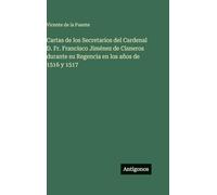 Cartas de los Secretarios del Cardenal D. Fr. Francisco Jiménez de Cisneros durante su Regencia en los años de 1516 y 1517