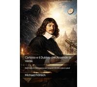Cartesio e il Dubbio che Accende la Verità: Metti tutto in discussione per scoprire ciò che resta in piedi
