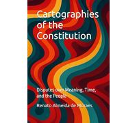 Cartographies of the Constitution: Disputes over Meaning, Time, and the People