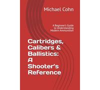 Cartridges, Calibers & Ballistics: A Shooter’s Reference: A Beginner’s Guide to Understanding Modern Ammunition