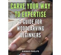 Carve Your Way to Expertise: A Guide for Woodcarving Beginners: Craft Beautiful Woodcarvings with this Comprehensive Guide for Beginners