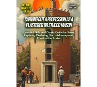 Carving out a profession as a plasterer or stucco mason: Essential Skills and Career Guide for Teens Exploring Plastering Stucco Masonry and Construction Trades (Life Skills for Teens)