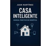 Casa Inteligente: Manual Práctico de Domótica: Cómo automatizar tu casa paso a paso y sin complicaciones