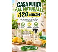 Casa Pulita al Naturale: 120 trucchi + il metodo pratico per pulire ogni stanza con ingredienti che hai già in casa e senza perderci il weekend